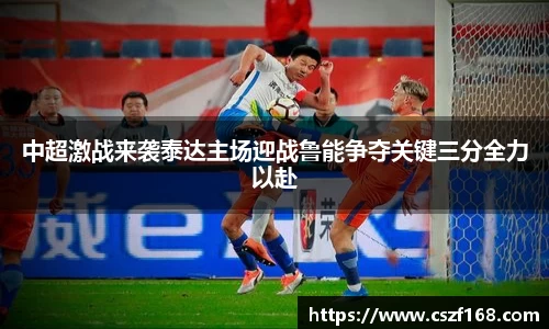 中超激战来袭泰达主场迎战鲁能争夺关键三分全力以赴