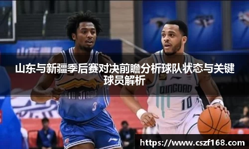 山东与新疆季后赛对决前瞻分析球队状态与关键球员解析