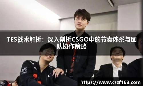 TES战术解析:深入剖析CSGO中的节奏体系与团队协作策略